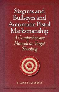 Title: Sixguns and Bullseyes and Automatic Pistol Marksmanship: A Comprehensive Manual on Target Shooting, Author: William Reichenbach