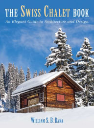 Title: Swiss Chalet Book: An Elegant Guide to Architecture and Design, Author: William S.B. Dana