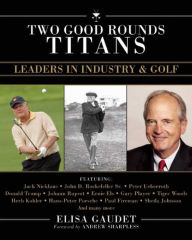 Title: Two Good Rounds Titans: Leaders in Industry & Golf, Author: Elisa Gaudet