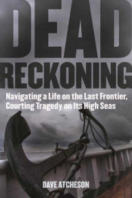 Title: Dead Reckoning: Navigating a Life on the Last Frontier, Courting Tragedy on Its High Seas, Author: Dave Atcheson