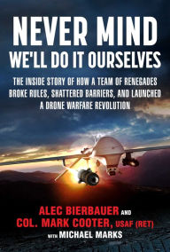 Ebooks download kostenlos englisch Never Mind, We'll Do It Ourselves: The Inside Story of How a Team of Renegades Broke Rules, Shattered Barriers, and Launched a Drone Warfare Revolution by Bierbauer Alec, Mark Cooter, Michael E. Marks