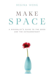 Title: Make Space: A Minimalist's Guide to the Good and the Extraordinary, Author: Regina Wong