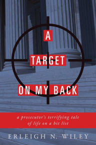 Title: A Target on my Back: A Prosecutor's Terrifying Tale of Life on a Hit List, Author: Erleigh N. Wiley