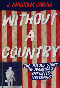 Title: Without a Country: The Untold Story of America's Deported Veterans, Author: J. Malcolm Garcia