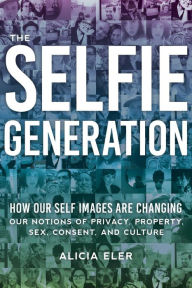 Title: The Selfie Generation: How Our Self-Images Are Changing Our Notions of Privacy, Sex, Consent, and Culture, Author: Alicia Eler