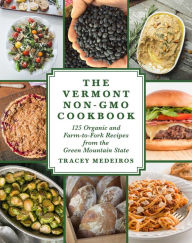 Title: The Vermont Non-GMO Cookbook: 125 Organic and Farm-to-Fork Recipes from the Green Mountain State, Author: Tracey Medeiros