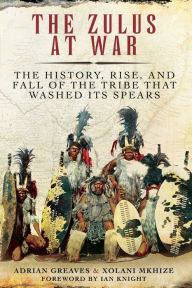 Title: The Zulus at War: The History, Rise, and Fall of the Tribe That Washed Its Spears, Author: Adrian Greaves