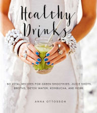 Title: Healthy Drinks: 60 Vital Recipes for Green Smoothies, Juice Shots, Broths, Detox Water, Kombucha, and More, Author: Anna Ottosson