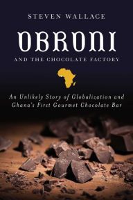 Title: Obroni and the Chocolate Factory: An Unlikely Story of Globalization and Ghana's First Gourmet Chocolate Bar, Author: Steven Wallace