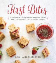 Title: First Bites: Homemade, Nourishing Recipes from Baby Spoonfuls to Toddler Treats, Author: Leigh Ann Chatagnier