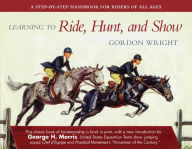 Title: Learning to Ride, Hunt, and Show: A Step-by-Step Handbook for Riders of All Ages, Author: Gordon Wright