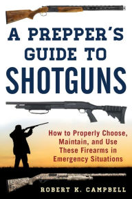 Title: A Prepper's Guide to Shotguns: How to Properly Choose, Maintain, and Use These Firearms in Emergency Situations, Author: Robert K. Campbell