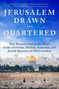 Title: Jerusalem, Drawn and Quartered: One Woman's Year in the Heart of the Christian, Muslim, Armenian, and Jewish Quarters of Old Jerusalem, Author: Sarah Tuttle-Singer