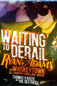 Title: Waiting to Derail: Ryan Adams and Whiskeytown, Alt-Country's Brilliant Wreck, Author: Thomas O'Keefe