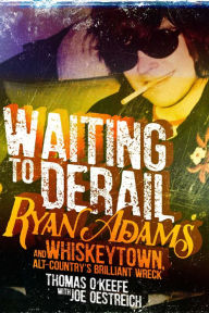 Title: Waiting to Derail: Ryan Adams and Whiskeytown, Alt-Country's Brilliant Wreck, Author: Thomas O'Keefe