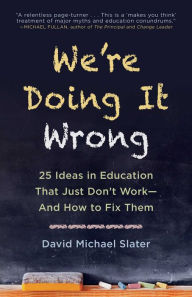 Title: We're Doing It Wrong: 25 Ideas in Education That Just Don't Work-And How to Fix Them, Author: David Michael Slater