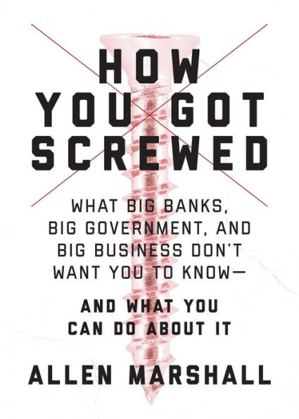 How You Got Screwed: What Big Banks, Big Government, and Big Business Don't Want You to Know-and What You Can Do About It