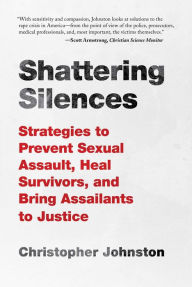 Title: Shattering Silences: Strategies to Prevent Sexual Assault, Heal Survivors, and Bring Assailants to Justice, Author: Christopher Johnston