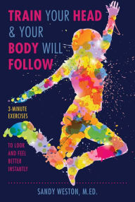 Title: Train Your Head & Your Body Will Follow: Reach Any Goal in 3 Minutes a Day, Author: Sandy Joy Weston