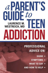 Title: A Parent's Guide to Teen Addiction: Professional Advice on Signs, Symptoms, What to Say, and How to Help, Author: Laurence M. Westreich