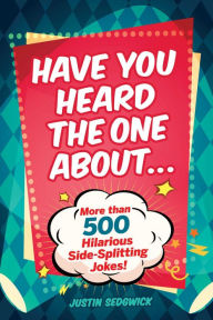 Title: Have You Heard the One About . . .: More Than 500 Side-Splitting Jokes!, Author: Justin Sedgwick