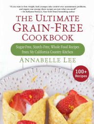Title: The Ultimate Grain-Free Cookbook: Sugar-Free, Starch-Free, Whole Food Recipes from My California Country Kitchen, Author: Annabelle Lee