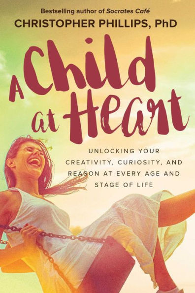 A Child at Heart: Unlocking Your Creativity, Curiosity, and Reason Every Age Stage of Life