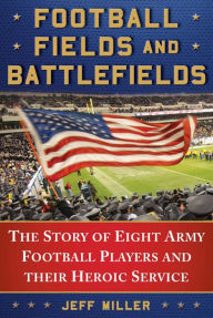 Title: Football Fields and Battlefields: The Story of Eight Army Football Players and their Heroic Service, Author: Jeff Miller