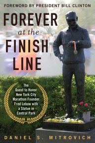 Title: Forever at the Finish Line: The Quest to Honor New York City Marathon Founder Fred Lebow with a Statue in Central Park, Author: Daniel S. Mitrovich