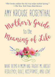 The Mother's Guide to the Meaning of Life: What Being a Mom Has Taught Me about Resiliency, Guilt, Acceptance, and Love