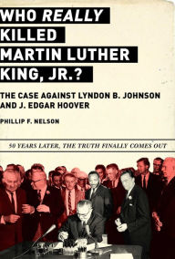 Title: Who REALLY Killed Martin Luther King Jr.?: The Case Against Lyndon B. Johnson and J. Edgar Hoover, Author: Phillip F. Nelson