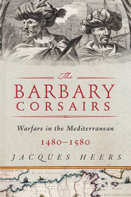 Title: The Barbary Corsairs: Pirates, Plunder, and Warfare in the Mediterranean, 1480-1580, Author: Jacques Heers