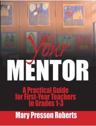 Title: Your Mentor: A Practical Guide for First-Year Teachers in Grades 1-3, Author: Mary Presson Roberts