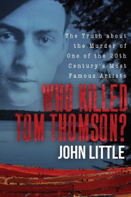 Title: Who Killed Tom Thomson?: The Truth about the Murder of One of the 20th Century's Most Famous Artists, Author: John Little