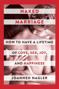 Title: Naked Marriage: How to Have a Lifetime of Love, Sex, Joy, and Happiness, Author: JoAnneh Nagler