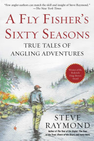 Title: A Fly Fisher's Sixty Seasons: True Tales of Angling Adventures, Author: Steve Raymond