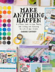 Title: Make Anything Happen: A Creative Guide to Vision Boards, Goal Setting, and Achieving the Life of Your Dreams, Author: Carrie Lindsey