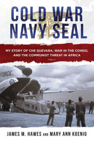 Title: Cold War Navy SEAL: My Story of Che Guevara, War in the Congo, and the Communist Threat in Africa, Author: James M. Hawes