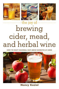 Title: The Joy of Brewing Cider, Mead, and Herbal Wine: How to Craft Seasonal Fast-Brew Favorites at Home, Author: Nancy Koziol
