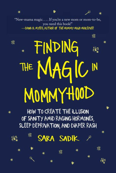 Finding the Magic Mommyhood: How to Create Illusion of Sanity amid Raging Hormones, Sleep Deprivation, and Diaper Rash
