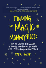 Title: Finding the Magic in Mommyhood: How to Create the Illusion of Sanity amid Raging Hormones, Sleep Deprivation, and Diaper Rash, Author: Sara Sadik