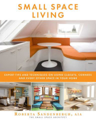 Title: Small Space Living: Expert Tips and Techniques on Using Closets, Corners, and Every Other Space in Your Home, Author: Roberta Sandenbergh