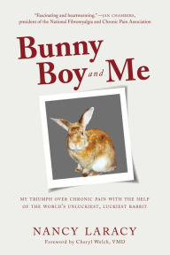 Title: Bunny Boy and Me: My Triumph over Chronic Pain with the Help of the World's Unluckiest, Luckiest Rabbit, Author: Nancy Laracy