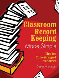 Title: Classroom Record Keeping Made Simple: Tips for Time-Strapped Teachers, Author: Diane Mierzwik