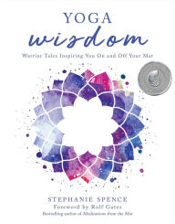 Title: Yoga Wisdom: Warrior Tales Inspiring You On and Off Your Mat, Author: Stephanie Spence