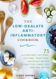Title: The Low-Oxalate Anti-Inflammatory Cookbook: 75 Gluten-Free, Nut-Free, Soy-Free, Yeast-Free, Low-Sugar Recipes to Help You Stress Less and Feel Better, Author: Cindy Bokma