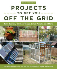 Title: Do-It-Yourself Projects to Get You Off the Grid: Rain Barrels, Chicken Coops, Solar Panels, and More, Author: Instructables.com