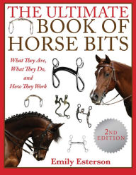 Title: The Ultimate Book of Horse Bits: What They Are, What They Do, and How They Work (2nd Edition), Author: Emily Esterson