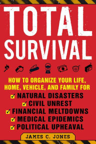 Title: Total Survival: How to Organize Your Life, Home, Vehicle, and Family for Natural Disasters, Civil Unrest, Financial Meltdowns, Medical Epidemics, and Political Upheaval, Author: James C. Jones
