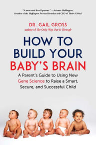 Title: How to Build Your Baby's Brain: A Parent's Guide to Using New Gene Science to Raise a Smart, Secure, and Successful Child, Author: Gail Gross